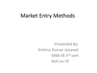 Market Entry Methods 
Presented By: 
Krishna Kumar Jaisawal 
MBA-IB 3rd sem 
Roll no:19 
 