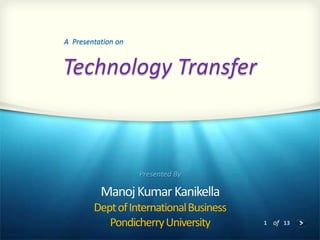 A Presentation on

Technology Transfer

Presented By

Manoj Kumar Kanikella
Dept of International Business
Pondicherry University

1 of 13

 