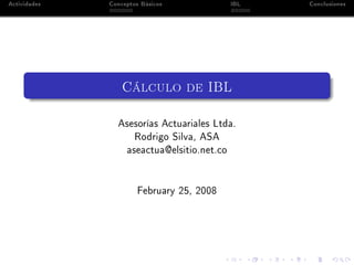 Actividades Conceptos Básicos Ingreso Base de Liquidación - IBL Conclusiones
Cálculo del IBL
Asesorías Actuariales SAS.
Rodrigo Silva, ASA, FCA.
aseactua@elsitio.net.co
11 de junio de 2013
 