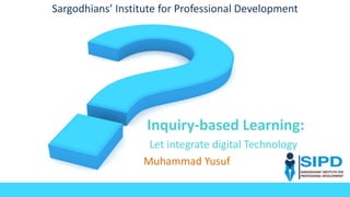 Inquiry-based Learning:
Let integrate digital Technology
Muhammad Yusuf
Sargodhians’ Institute for Professional Development
 