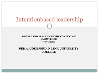 THEORY AND PRACTICE IN THE CONTEXT OF KNOWLEDGE WORKERS PER A. GODEJORD, NESNA UNIVERSITY COLLEGE Intentionbased leadership 