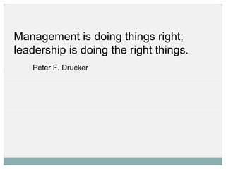 Management is doing things right; leadership is doing the right things.  Peter F. Drucker 