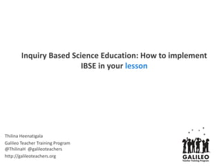 Inquiry Based Science Education: How to implement
IBSE in your lesson
Thilina Heenatigala
Galileo Teacher Training Program
@ThilinaH @galileoteachers
http://galileoteachers.org
 
