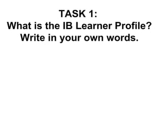 TASK 1: 
What is the IB Learner Profile? 
Write in your own words. 
 