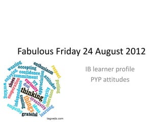 Fabulous Friday 24 August 2012
               IB learner profile
                 PYP attitudes
 