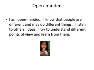 Open-minded

• I am open-minded. I know that people are
  different and may do different things. I listen
  to others’ ideas. I try to understand different
  points of view and learn from them.
 
