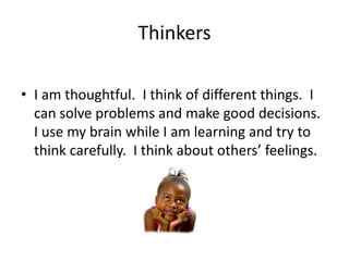 Thinkers

• I am thoughtful. I think of different things. I
  can solve problems and make good decisions.
  I use my brain while I am learning and try to
  think carefully. I think about others’ feelings.
 