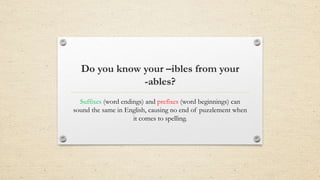 Do you know your –ibles from your
-ables?
Suffixes (word endings) and prefixes (word beginnings) can
sound the same in English, causing no end of puzzlement when
it comes to spelling.
 
