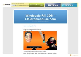Get Yo ur Own Blo g No w Free!

   Like     Sign Up to see what your friends like.




                                 Wholesale R4i 3DS –
                                 Elektronichouse.com R4 R4i 3DS – Vendita elettro nica o nline




                             « Unbo xing o f Super Slim PS3



                             Top Gaming’s innovations




                             “Everything is amazing right no w–and no bo dy’s happy.”

                             It’s the year 2012–it’s the future! There’s a robot with a camcorder on Mars,
                                                                                                             PDFmyURL.com
 