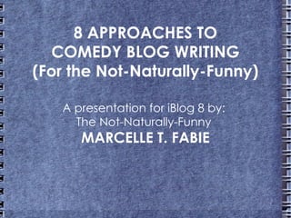 8 APPROACHES TO
  COMEDY BLOG WRITING
(For the Not-Naturally-Funny)

   A presentation for iBlog 8 by:
     The Not-Naturally-Funny
      MARCELLE T. FABIE
 