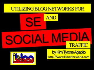 UTILIZING BLOG NETWORKS FOR
            AND




                           TRAFFIC
               by Kim TyroneAgapito
             http://www.kimoftheworld.com
 