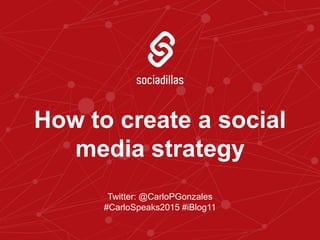 Twitter: @CarloPGonzales
#CarloSpeaks2015 #iBlog11
How to create a social
media strategy
 