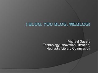 I blog, you blog, weblog! Michael SauersTechnology Innovation Librarian,Nebraska Library Commission 