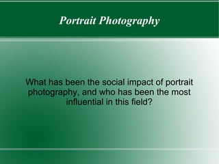 Portrait Photography
What has been the social impact of portrait
photography, and who has been the most
influential in this field?
 