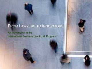 FROM LAWYERS TO INNOVATORS
An Introduction to the
International Business Law LL.M. Program

 