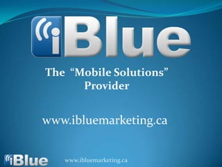 The  “Mobile Solutions” Provider www.ibluemarketing.ca www.ibluemarketing.ca 