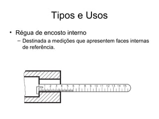 Tipos e Usos
• Régua de encosto interno
– Destinada a medições que apresentem faces internas
de referência.
 