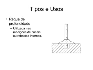 Tipos e Usos
• Régua de
profundidade
– Utilizada nas
medições de canais
ou rebaixos internos.
 