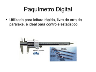 Paquímetro Digital
• Utilizado para leitura rápida, livre de erro de
paralaxe, e ideal para controle estatístico.
 
