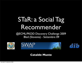 STaR: a Social Tag
                                Recommender
                              @ECML/PKDD Discovery Challenge 2009
                                  Bled (Slovenia) - Settembre 09




                                       Cataldo Musto

mercoledì 16 settembre 2009
 