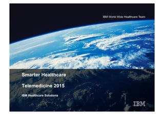 IBM World Wide Healthcare Team




Smarter Healthcare

Telemedicine 2015
IBM Healthcare Solutions
 