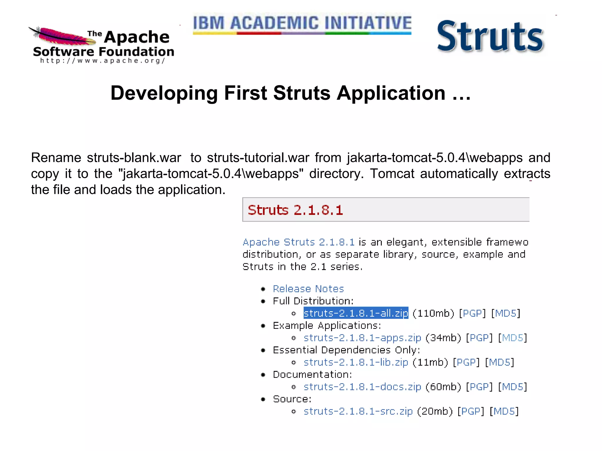 Developing First Struts Application … Rename struts-blank.war  to struts-tutorial.war from jakarta-tomcat-5.0.4\webapps and copy it to the &quot;jakarta-tomcat-5.0.4\webapps&quot; directory. Tomcat automatically extracts the file and loads the application. 
