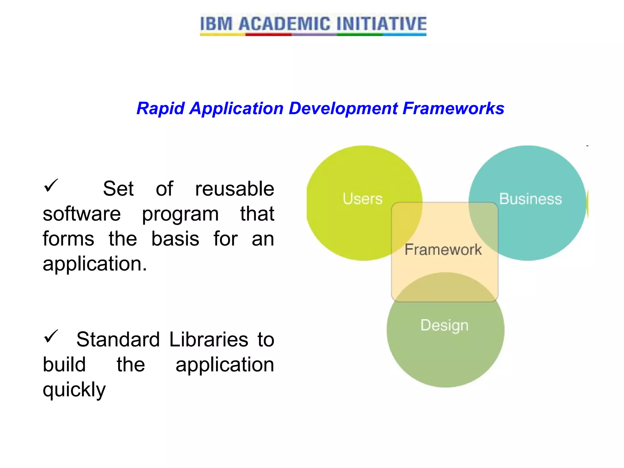 Set of reusable software program that forms the basis for an application. Standard Libraries to build the application quickly Rapid Application Development Frameworks 
