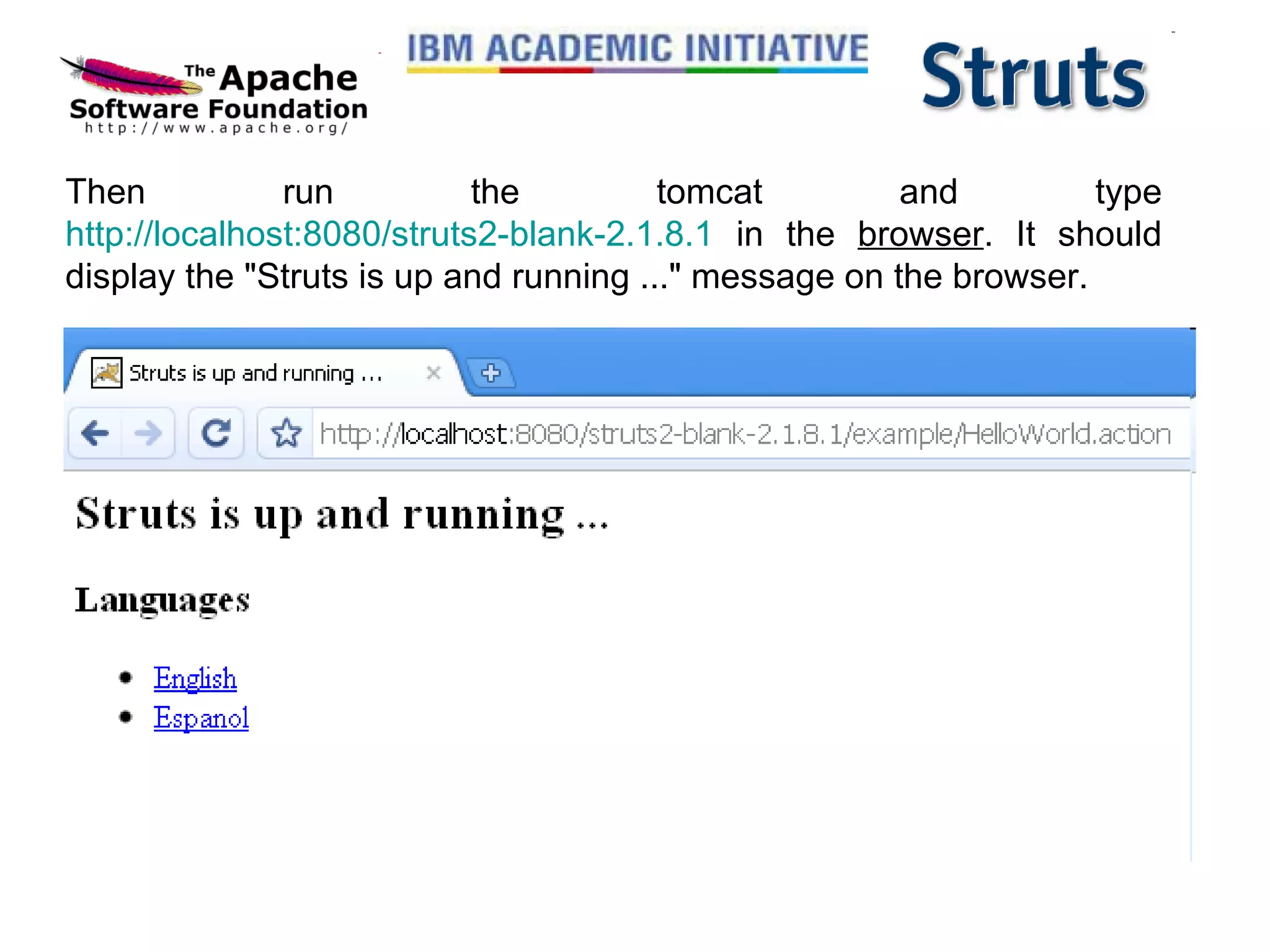 Then run the tomcat and type  http://localhost:8080/struts2-blank-2.1.8.1  in the  browser . It should display the &quot;Struts is up and running ...&quot; message on the browser. 