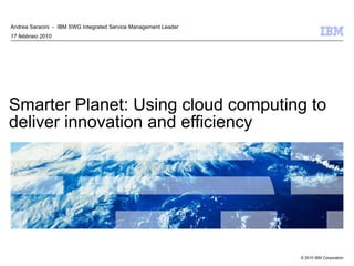 Smarter Planet: Using cloud computing to deliver innovation and efficiency Andrea Saracini  -  IBM SWG Integrated Service Management Leader 17 febbraio 2010 
