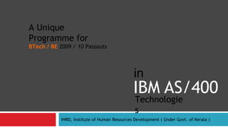 IBM AS/400
IHRD, Institute of Human Resources Development ( Under Govt. of Kerala )
Technologie
s
A Unique
Programme for
BTech / BE 2009 / 10 Passouts
in
 