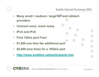 Seattle Internet Exchange (SIX)

•  Many small / medium / large ISP and content
   providers
•  Connect once, reach many
•  IPv4 and IPv6
•  First 1Gb/s port Free!
•  $1,000 one time fee additional port
•  $5,000 (one time) for a 10Gb/s port
•  http://www.seattleix.net/participants.htm
 
