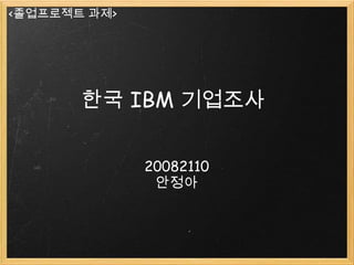 <졸업프로젝트 과제>




       한국 IBM 기업조사


              20082110
               안정아
 