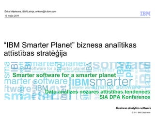 Ēriks Miķelsons, IBM Latvija, eriksm@lv.ibm.com
13 maijs 2011




“IBM Smarter Planet” biznesa analītikas
attīstības stratēģija




                                    Datu analīzes nozares attīstības tendences
                                                         SIA DPA Konference
                                                                Business Analytics software
                                                                            © 2011 IBM Corporation
 