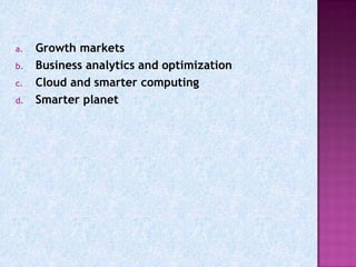 a.   Growth markets
b.   Business analytics and optimization
c.   Cloud and smarter computing
d.   Smarter planet
 