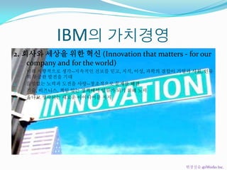 IBM의 가치경영
2. 회사와 세상을 위한 혁신 (Innovation that matters - for our
company and for the world)
1. 미래 지향적으로 생각--지속적인 진보를 믿고, 지식, ...