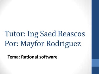 Tutor: Ing Saed Reascos
Por: Mayfor Rodriguez
Tema: Rational software

 
