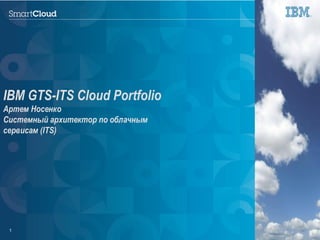 © 2014 IBM Corporation.1
IBM GTS-ITS Cloud Portfolio
Артем Носенко
Системный архитектор по облачным
сервисам (ITS)
© 2012 IBM Corporation1
 