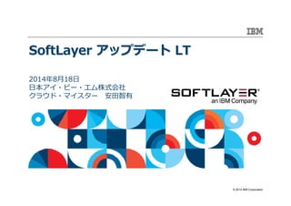 © 2014 IBM Corporation
SoftLayerSoftLayer アップデートアップデート LTLT
2014年8月18日
日本アイ・ビー・エム株式会社
クラウド・マイスター 安田智有
 