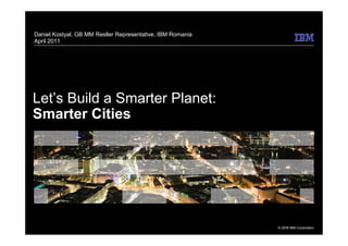 Daniel Kostyal, GB MM Resller Representative, IBM Romania
April 2011




Let’s Build a Smarter Planet:
Smarter Cities




                                                            © 2009 IBM Corporation
 
