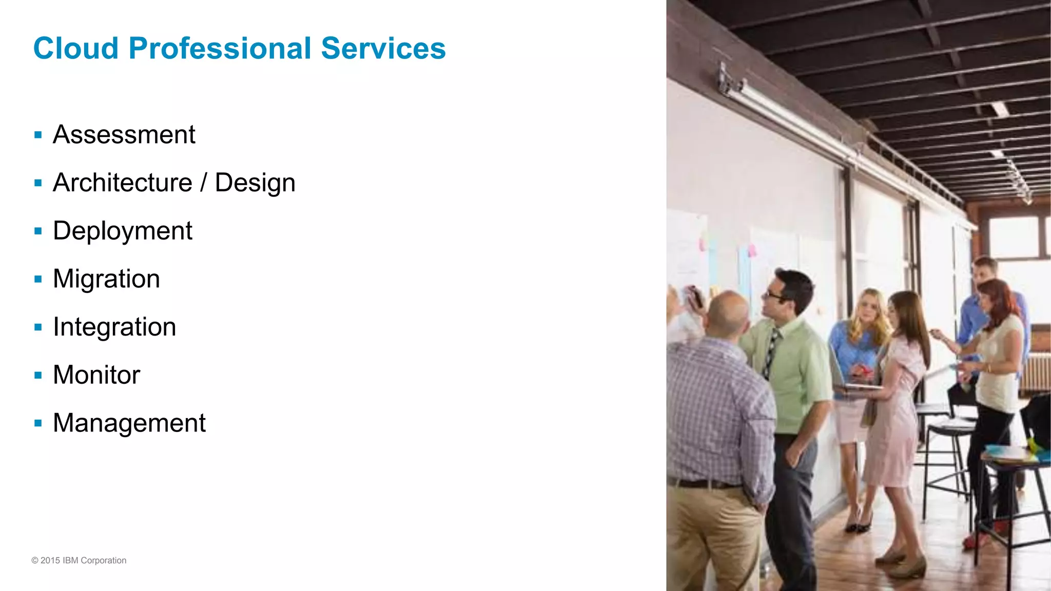 10
© 2015 IBM Corporation
Cloud Professional Services
 Assessment
 Architecture / Design
 Deployment
 Migration
 Integration
 Monitor
 Management
 