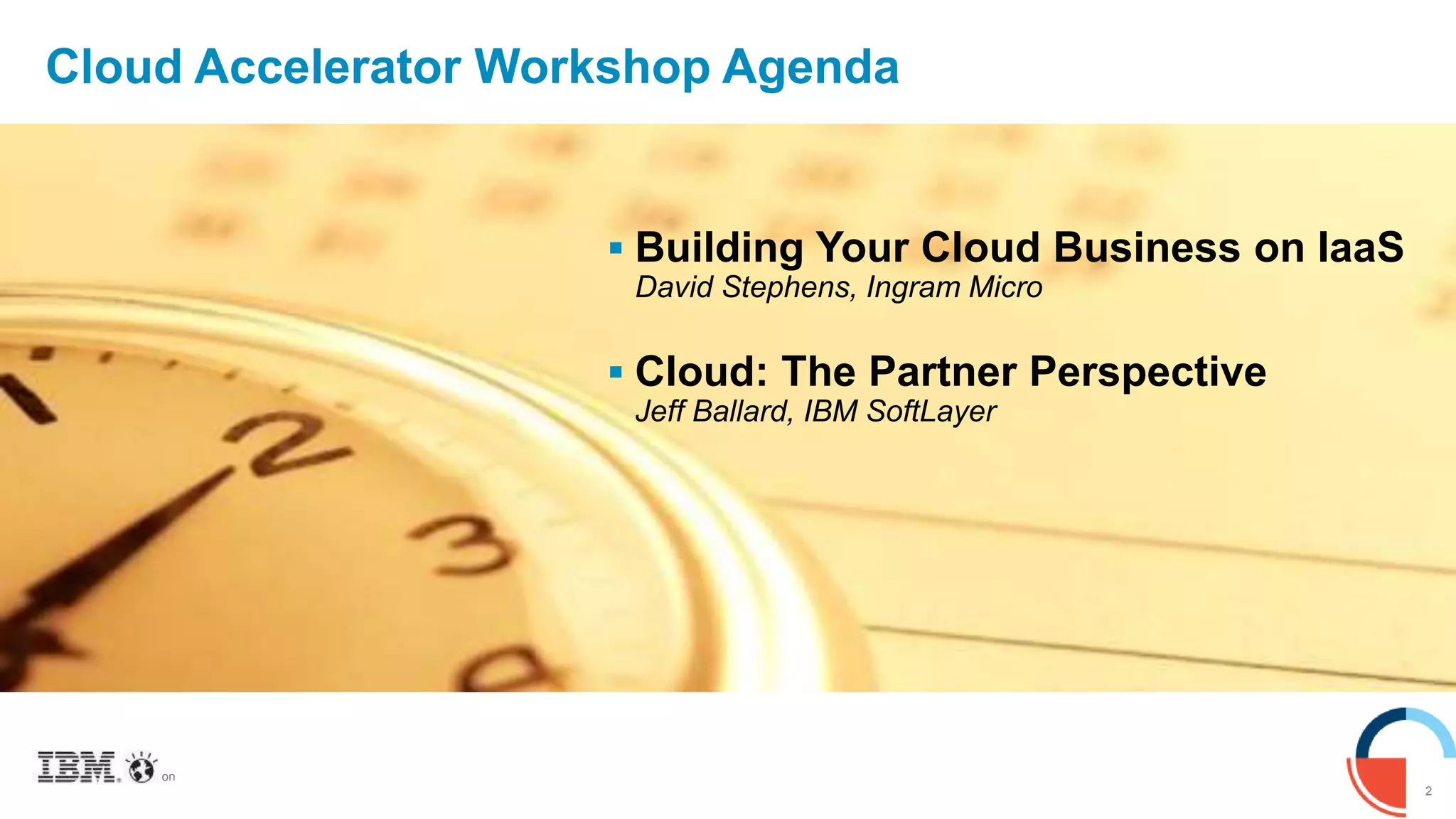 2
© 2015 IBM Corporation
Cloud Accelerator Workshop Agenda
 Building Your Cloud Business on IaaS
David Stephens, Ingram Micro
 Cloud: The Partner Perspective
Jeff Ballard, IBM SoftLayer
 
