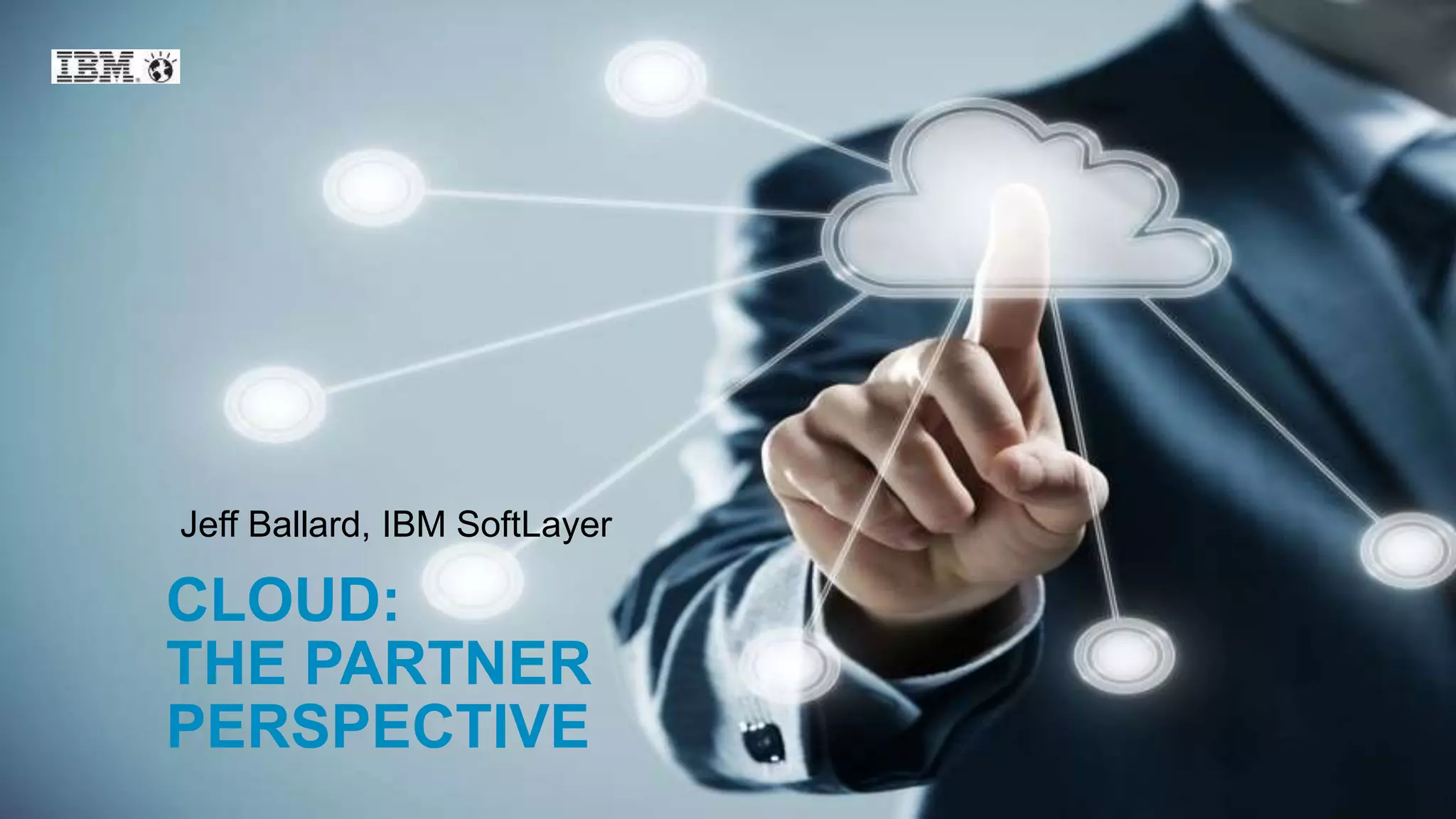 30
© 2015 IBM Corporation
CLOUD:
THE PARTNER
PERSPECTIVE
Jeff Ballard, IBM SoftLayer
 