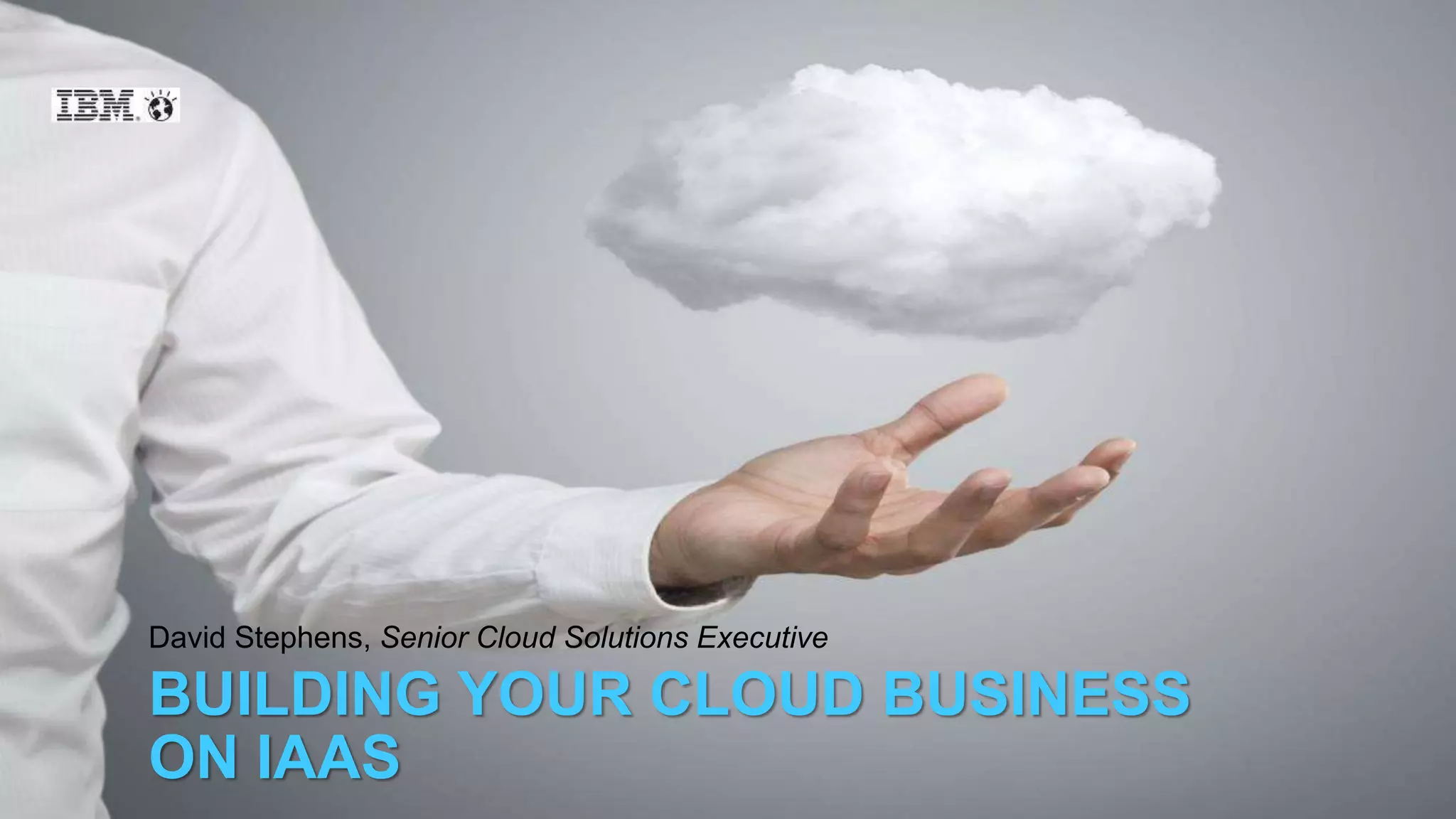 3
© 2015 IBM Corporation
BUILDING YOUR CLOUD BUSINESS
ON IAAS
David Stephens, Senior Cloud Solutions Executive
 