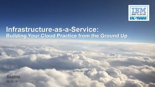 © 2015 IBM Corporation
Infrastructure-as-a-Service:
Building Your Cloud Practice from the Ground Up
Seattle
06.11.15
 