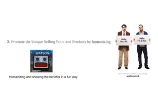 3. Promote the Unique Selling Point and Products by humanizing
Humanizing and showing the benefits in a fun way
WATSON
 