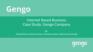 Internet Based Business
Case Study: Gengo Company
By:
Heng Sothav, Sovanna Suos, Nivatana phea, Keok Sovannarong
 