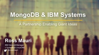 Ross Mauri
IBM General Manager
z Systems & LinuxONE
@rossmauri
MongoDB & IBM Systems
A Partnership Enabling Giant Ideas
 