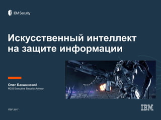 Искусственный интеллект
на защите информации
Олег Бакшинский
ITSF 2017
RCIS Executive Security Advisor
 