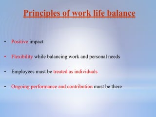 Principles of work life balance
• Positive impact
• Flexibility while balancing work and personal needs
• Employees must be treated as individuals
• Ongoing performance and contribution must be there
 