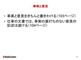 13
事実と意見
• 事実と意見をきちんと書きわける（103ページ）
• 仕事の文書では、事実の裏打ちのない意見の
記述は避ける（104ページ）
 